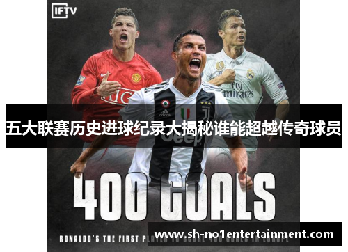 五大联赛历史进球纪录大揭秘谁能超越传奇球员 五大联赛历史进球纪录大揭秘谁能超越传奇球员