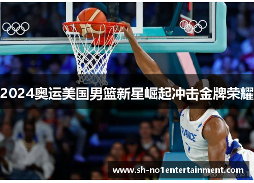 2024奥运美国男篮新星崛起冲击金牌荣耀 2024奥运美国男篮新星崛起冲击金牌荣耀