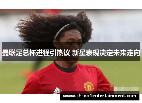 曼联足总杯进程引热议 新星表现决定未来走向 曼联足总杯进程引热议 新星表现决定未来走向