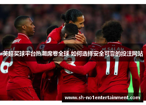 英超买球平台热潮席卷全球 如何选择安全可靠的投注网站