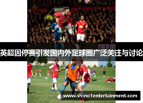 英超因停赛引发国内外足球圈广泛关注与讨论 英超因停赛引发国内外足球圈广泛关注与讨论