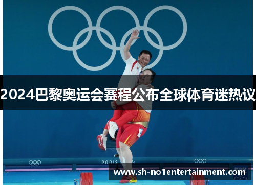 2024巴黎奥运会赛程公布全球体育迷热议 2024巴黎奥运会赛程公布全球体育迷热议