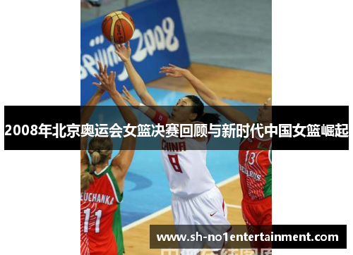 2008年北京奥运会女篮决赛回顾与新时代中国女篮崛起 2008年北京奥运会女篮决赛回顾与新时代中国女篮崛起
