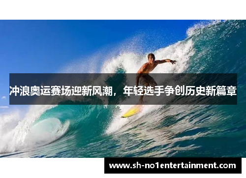 冲浪奥运赛场迎新风潮,年轻选手争创历史新篇章 冲浪奥运赛场迎新风潮,年轻选手争创历史新篇章